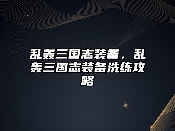 亂轟三國志裝備，亂轟三國志裝備洗練攻略