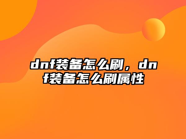 dnf裝備怎么刷，dnf裝備怎么刷屬性