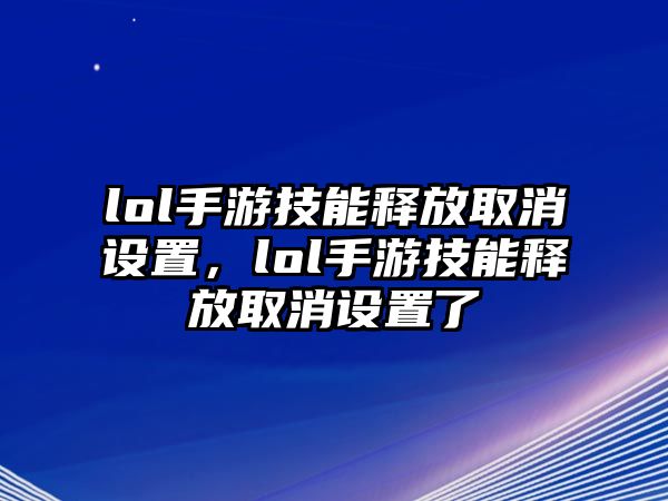 lol手游技能釋放取消設置，lol手游技能釋放取消設置了