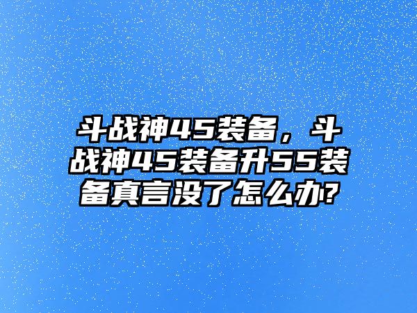 斗戰(zhàn)神45裝備，斗戰(zhàn)神45裝備升55裝備真言沒了怎么辦?