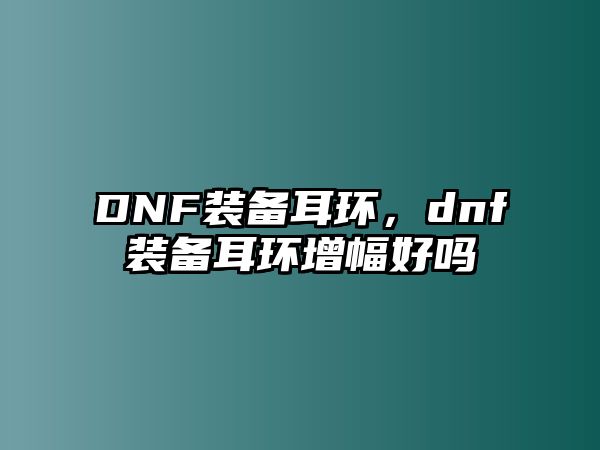 DNF裝備耳環，dnf裝備耳環增幅好嗎