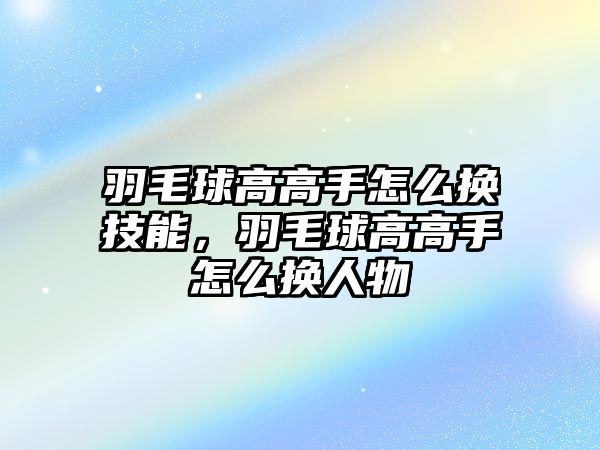 羽毛球高高手怎么換技能，羽毛球高高手怎么換人物