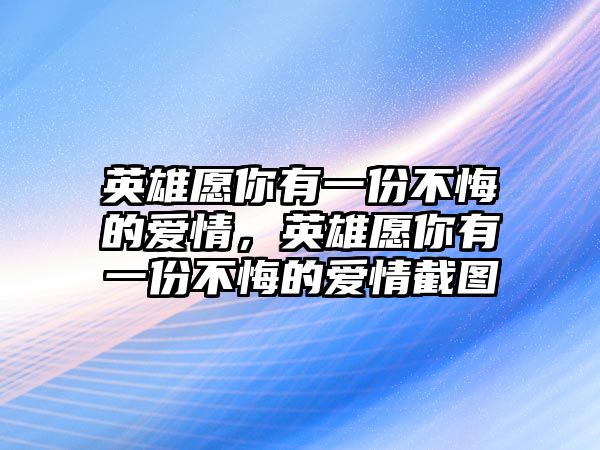 英雄愿你有一份不悔的愛情，英雄愿你有一份不悔的愛情截圖