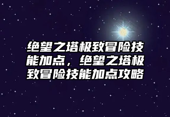 絕望之塔極致冒險技能加點，絕望之塔極致冒險技能加點攻略