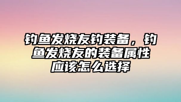 釣魚發(fā)燒友釣裝備，釣魚發(fā)燒友的裝備屬性應(yīng)該怎么選擇