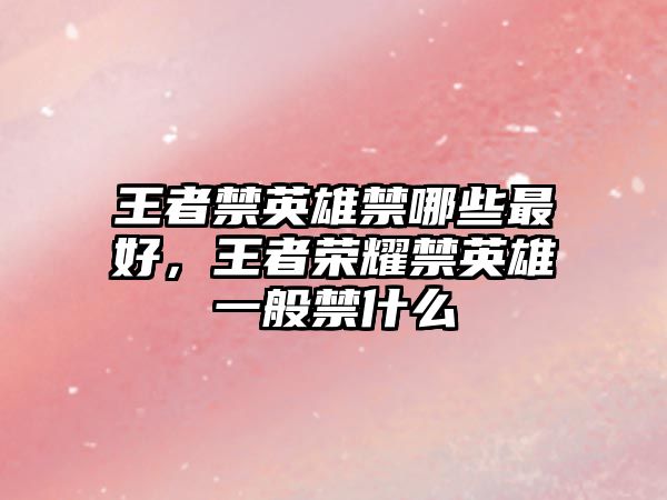 王者禁英雄禁哪些最好，王者榮耀禁英雄一般禁什么