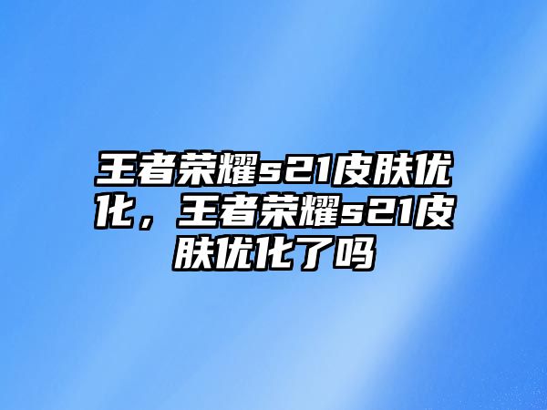 王者榮耀s21皮膚優化，王者榮耀s21皮膚優化了嗎