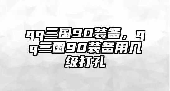 qq三國90裝備，qq三國90裝備用幾級打孔