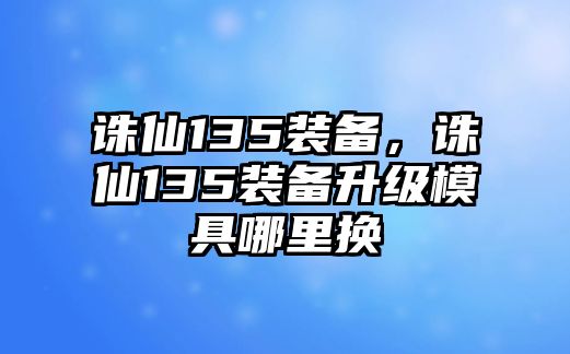 誅仙135裝備，誅仙135裝備升級模具哪里換