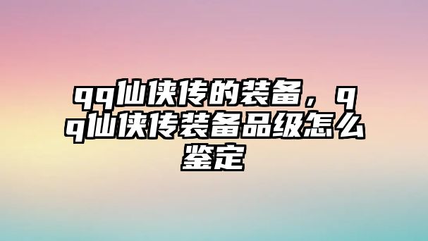 qq仙俠傳的裝備，qq仙俠傳裝備品級怎么鑒定