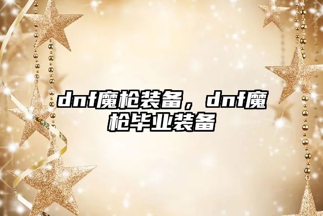 dnf魔槍裝備，dnf魔槍畢業裝備