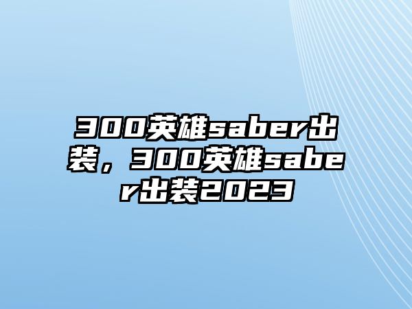 300英雄saber出裝，300英雄saber出裝2023