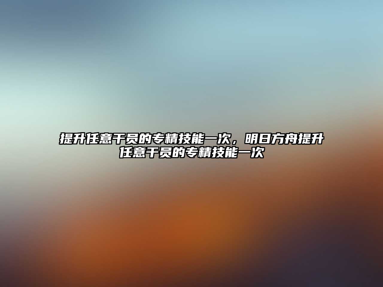 提升任意干員的專精技能一次，明日方舟提升任意干員的專精技能一次