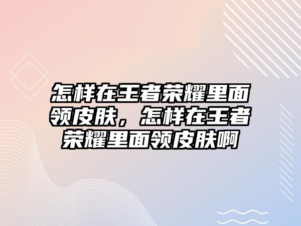 怎樣在王者榮耀里面領皮膚，怎樣在王者榮耀里面領皮膚啊