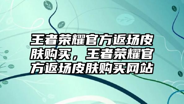 王者榮耀官方返場(chǎng)皮膚購(gòu)買，王者榮耀官方返場(chǎng)皮膚購(gòu)買網(wǎng)站