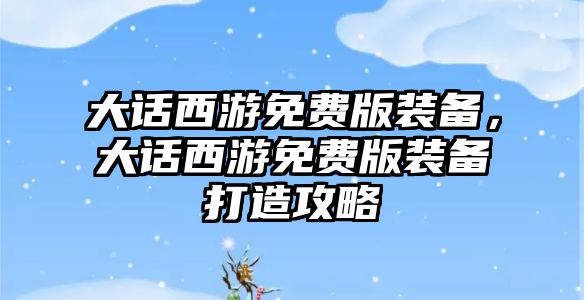 大話西游免費版裝備，大話西游免費版裝備打造攻略