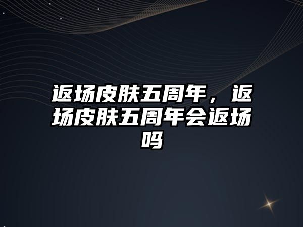 返場皮膚五周年，返場皮膚五周年會返場嗎