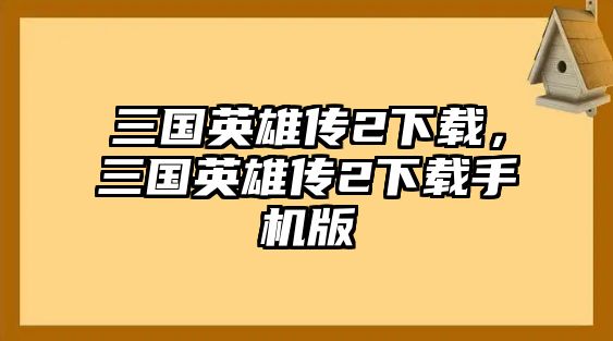 三國英雄傳2下載，三國英雄傳2下載手機版