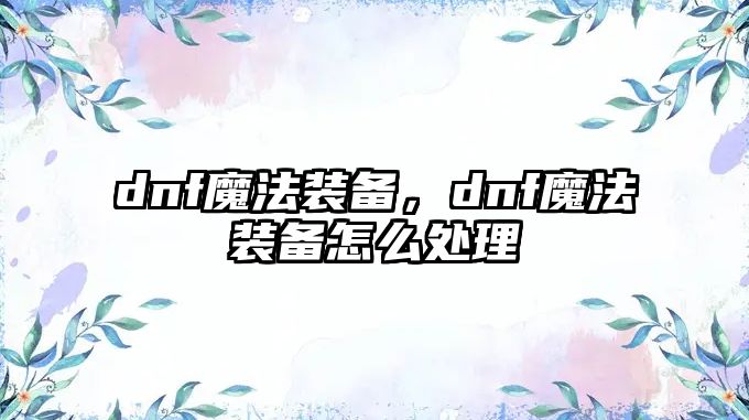 dnf魔法裝備，dnf魔法裝備怎么處理