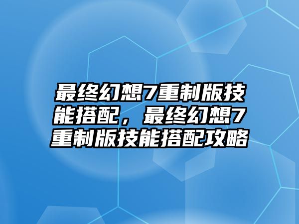 最終幻想7重制版技能搭配，最終幻想7重制版技能搭配攻略