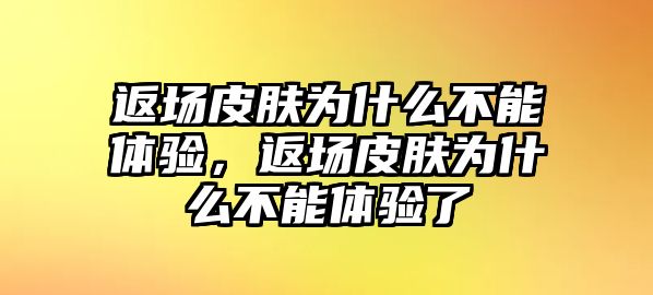 返場皮膚為什么不能體驗，返場皮膚為什么不能體驗了