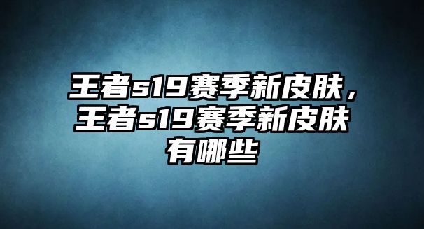 王者s19賽季新皮膚，王者s19賽季新皮膚有哪些