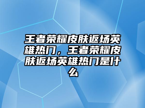 王者榮耀皮膚返場英雄熱門，王者榮耀皮膚返場英雄熱門是什么