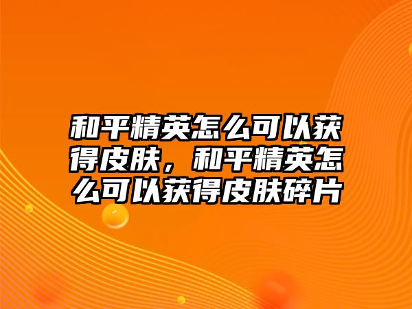 和平精英怎么可以獲得皮膚，和平精英怎么可以獲得皮膚碎片