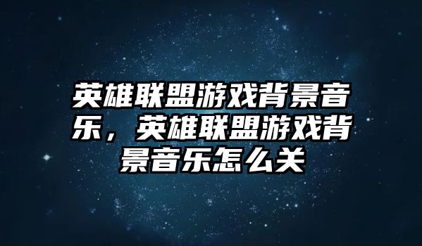 英雄聯(lián)盟游戲背景音樂，英雄聯(lián)盟游戲背景音樂怎么關(guān)