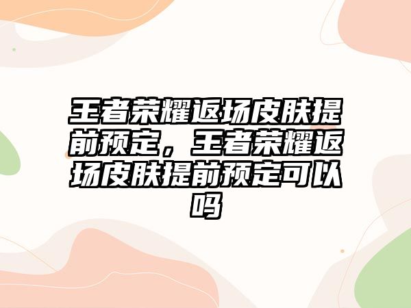 王者榮耀返場皮膚提前預定，王者榮耀返場皮膚提前預定可以嗎