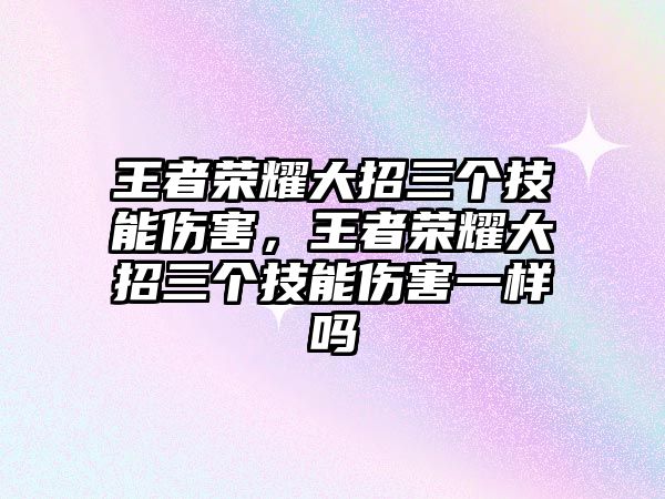 王者榮耀大招三個技能傷害，王者榮耀大招三個技能傷害一樣嗎