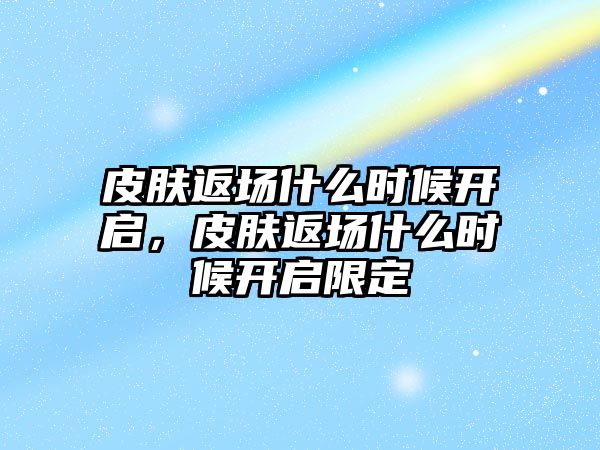 皮膚返場什么時候開啟，皮膚返場什么時候開啟限定