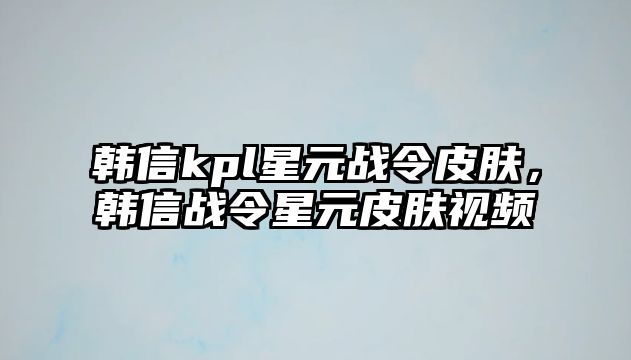 韓信kpl星元戰令皮膚，韓信戰令星元皮膚視頻