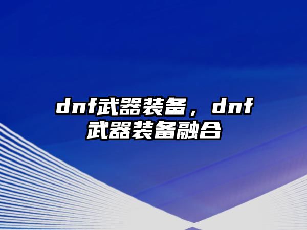 dnf武器裝備，dnf武器裝備融合