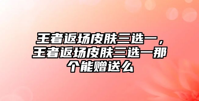 王者返場皮膚三選一，王者返場皮膚三選一那個能贈送么