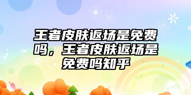 王者皮膚返場(chǎng)是免費(fèi)嗎，王者皮膚返場(chǎng)是免費(fèi)嗎知乎