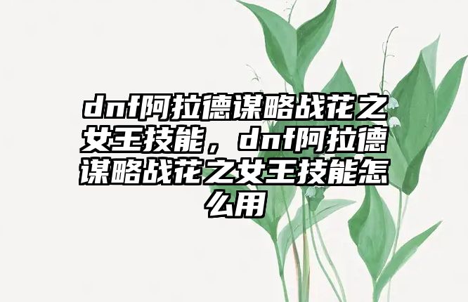 dnf阿拉德謀略戰花之女王技能，dnf阿拉德謀略戰花之女王技能怎么用