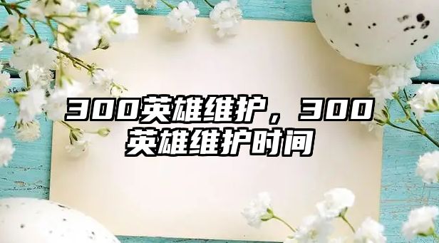 300英雄維護(hù)，300英雄維護(hù)時(shí)間