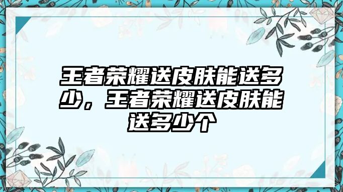 王者榮耀送皮膚能送多少，王者榮耀送皮膚能送多少個