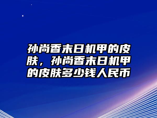 孫尚香末日機甲的皮膚，孫尚香末日機甲的皮膚多少錢人民幣