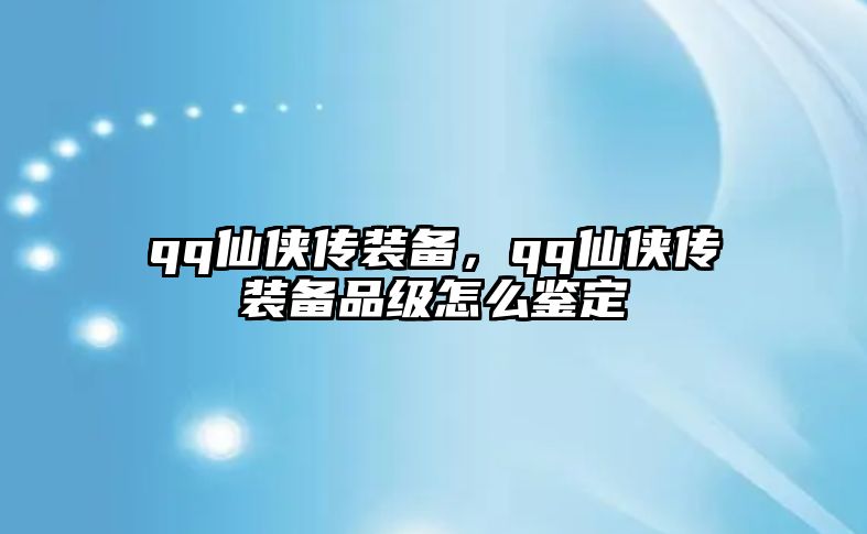 qq仙俠傳裝備，qq仙俠傳裝備品級怎么鑒定