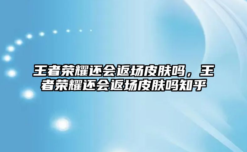 王者榮耀還會返場皮膚嗎，王者榮耀還會返場皮膚嗎知乎