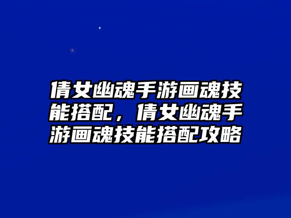 倩女幽魂手游畫魂技能搭配，倩女幽魂手游畫魂技能搭配攻略