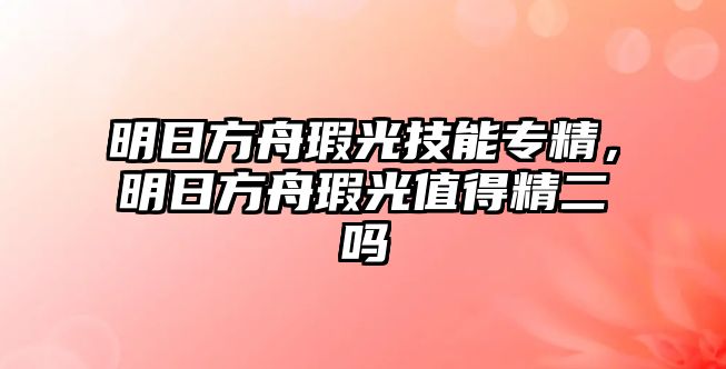 明日方舟瑕光技能專精，明日方舟瑕光值得精二嗎