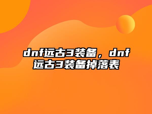 dnf遠古3裝備，dnf遠古3裝備掉落表