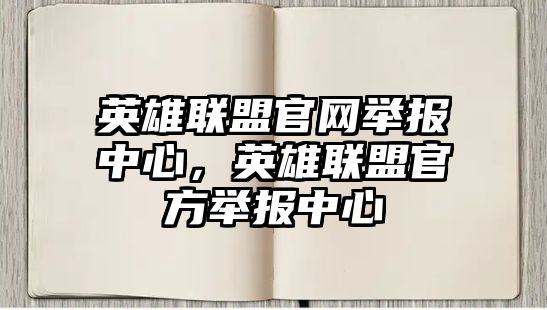 英雄聯(lián)盟官網(wǎng)舉報中心，英雄聯(lián)盟官方舉報中心