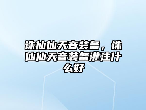 誅仙仙天音裝備，誅仙仙天音裝備灌注什么好