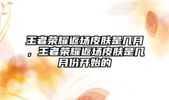 王者榮耀返場皮膚是幾月，王者榮耀返場皮膚是幾月份開始的