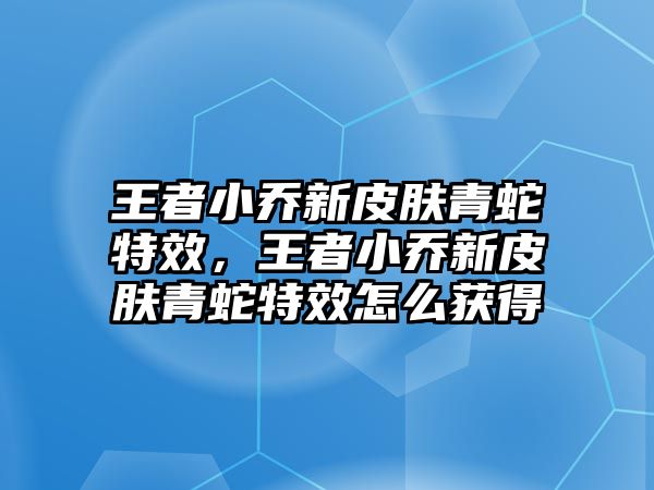 王者小喬新皮膚青蛇特效，王者小喬新皮膚青蛇特效怎么獲得