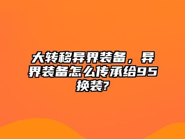 大轉移異界裝備，異界裝備怎么傳承給95換裝?